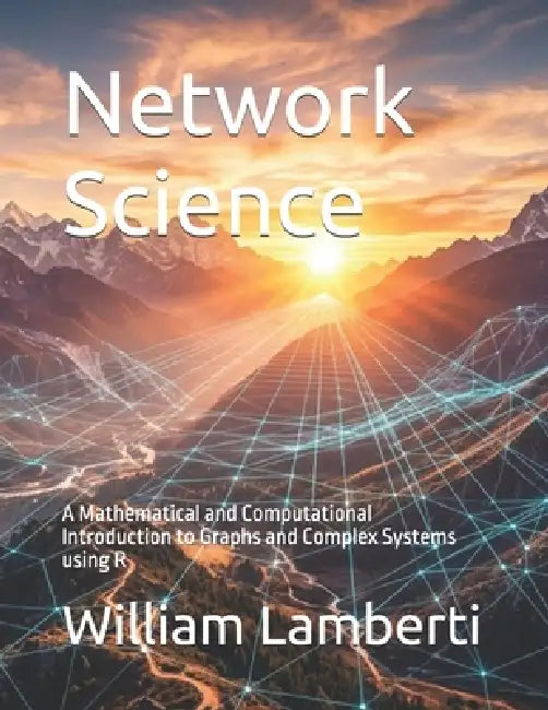 Network Science: A Mathematical and Computational Introduction to Graphs and Complex Systems using R by William Franz Lamberti