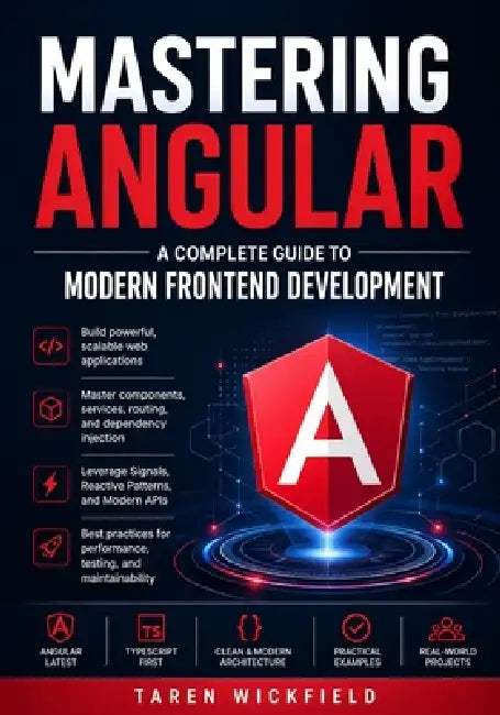 Mastering Angular: A Complete Guide to Modern Frontend Development: Build Scalable, High-Performance Web Applications with Angular, TypeScript, and Mo by Taren Wickfield