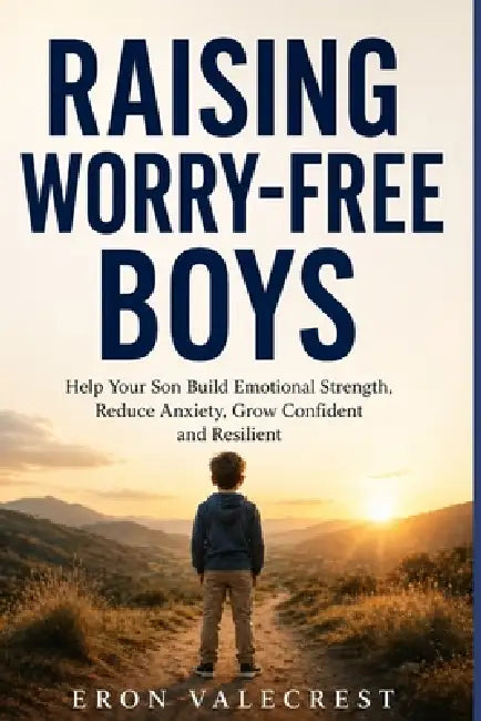 Raising Worry-Free Boys: Help Your Son Build Emotional Strength, Reduce Anxiety, Grow Confident and Resilient by Eron Valecrest