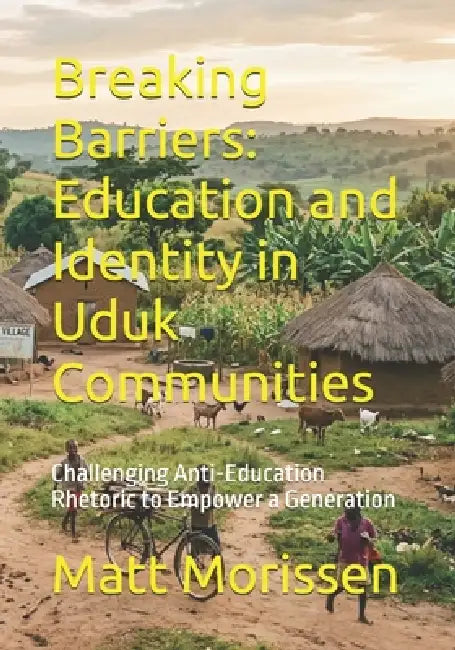 Breaking Barriers: Education and Identity in Uduk Communities: Challenging Anti-Education Rhetoric to Empower a Generation by Matt Morissen