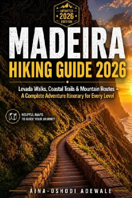 Madeira Hiking Guide 2026: Levada Walks, Coastal Trails & Mountain Routes - A Complete Adventure Itinerary for Every Level by Aina-Oshodi Adewale