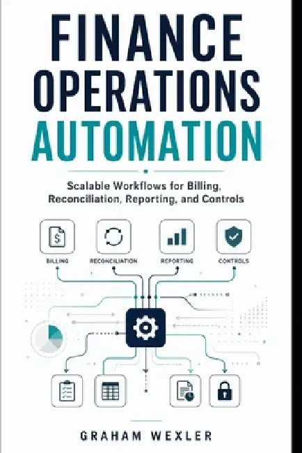 Finance Operations Automation: Scalable Workflows for Billing, Reconciliation, Reporting, and Controls by Alice Schwartz, Graham Wexler