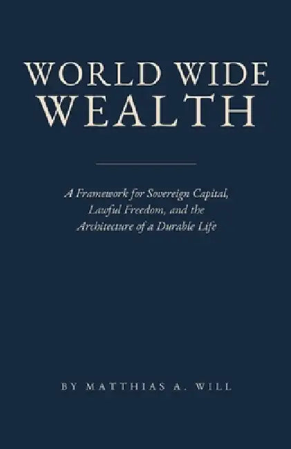 World Wide Wealth: A Framework for Sovereign Capital, Lawful Freedom, and the Architecture of a Durable Life by Matthias A. Will