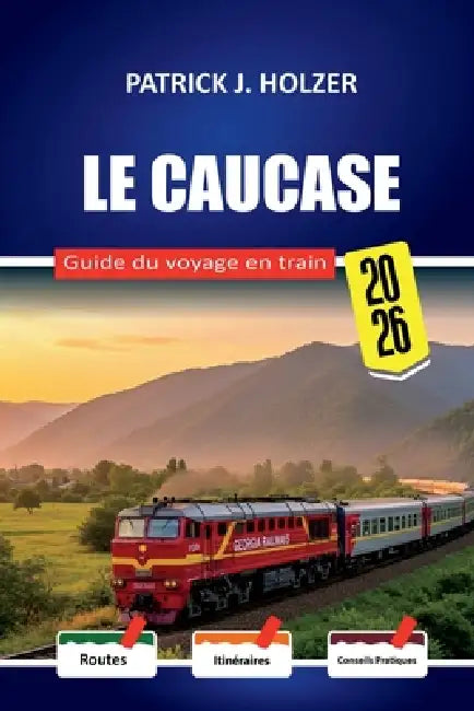 LE CAUCASE Guide du voyage en train 2026: Itinéraires pour les lits et conseils de réservation honnêtes pour les passagers traversant la Géorgie, l'Ar by Patrick J. Holzer