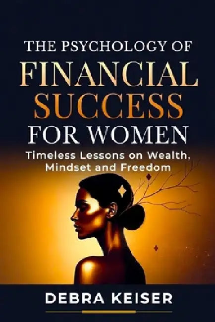 The Psychology of Financial Success for Women: Timeless Lessons on Wealth, Mindset and Freedom by Debra Keiser