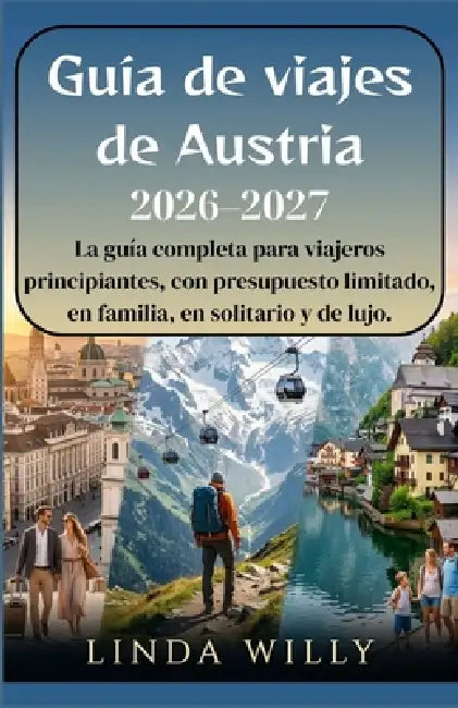 Guia de viajes de Austria 2026-2027: La guía completa para viajeros principiantes, con presupuesto limitado, en familia, en solitario y de lujo. by Linda Willy
