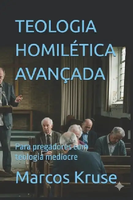 Teologia Homilética Avançada: Para pregadores com teologia medíocre by Marcos Kruse