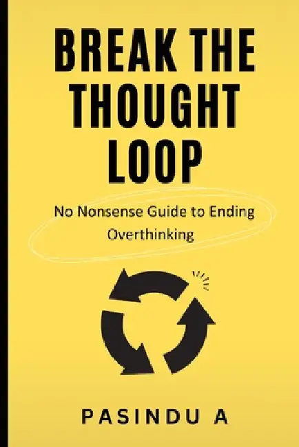 Break the Thought Loop: No-Nonsense Guide to Ending Overthinking by Pasindu A
