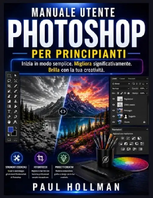 Manuale utente di Adobe Photoshop per principianti: Inizia in modo semplice. Migliora significativamente. Brilla con la tua creatività. by Paul Hollman