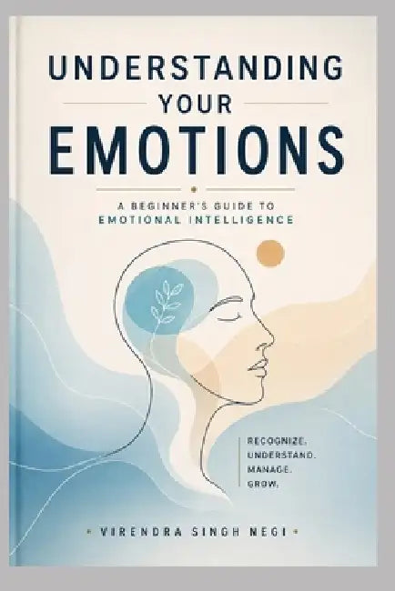 Understanding Your Emotions: A Beginner's Guide to Emotional Intelligence by Bharti Negi, Virendra Singh Negi
