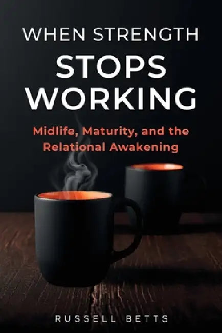 When Strength Stops Working: Midlife, Maturity, and the Relational Awakening by Russell Betts