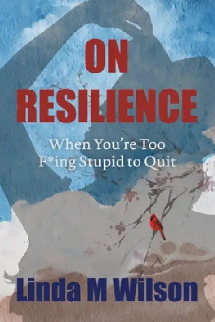 On Resilience: When You're Too F*ing Stupid to Quit by Linda M. Wilson