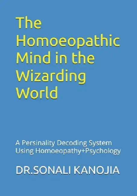 The Homoeopathic Mind in the Wizarding World: A Persinality Decoding System Using Homoeopathy+Psychology by Sonali Kanojia Kushwaha
