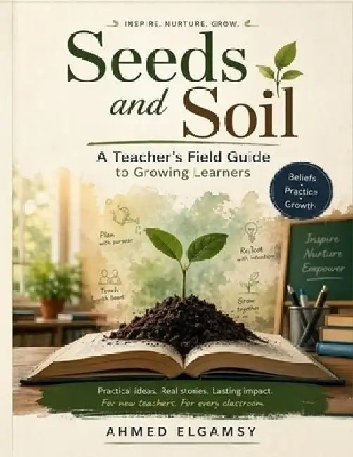 Seeds and Soil: A Teacher's Field Guide to Growing Learners by Ahmed Elgamsy