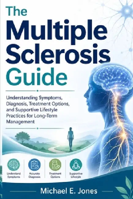 The Multiple Sclerosis Guide: Understanding Symptoms, Diagnosis, Treatment Options, and Supportive Lifestyle Practices for Long-Term Management by Michael E. Jones