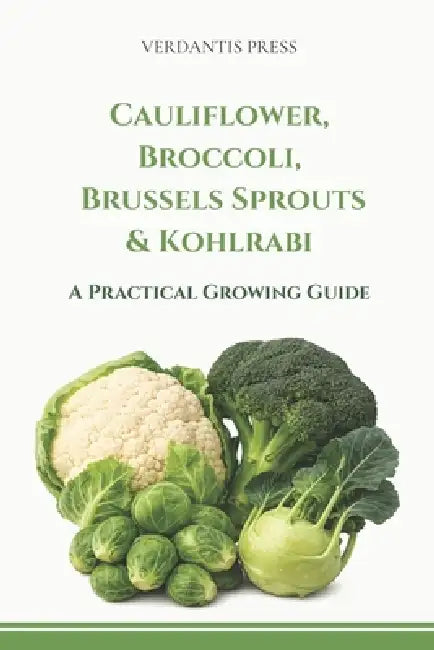 Cauliflower, Broccoli, Brussels Sprouts & Kohlrabi: A Practical Growing Guide by Verdantis Press