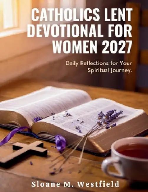 Catholic Lent Devotional for Women 2026-2027: Embrace Renewal and Spiritual Growth: A Journey of Reflection, Prayer, and Purpose for Women this Lent by Sloane M. Westfield