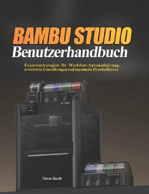 Bambu Studio Benutzerhandbuch: Expertenstrategien für Workflow-Automatisierung, erweiterte Einstellungen und maximale Druckeffizienz by Nova Steele