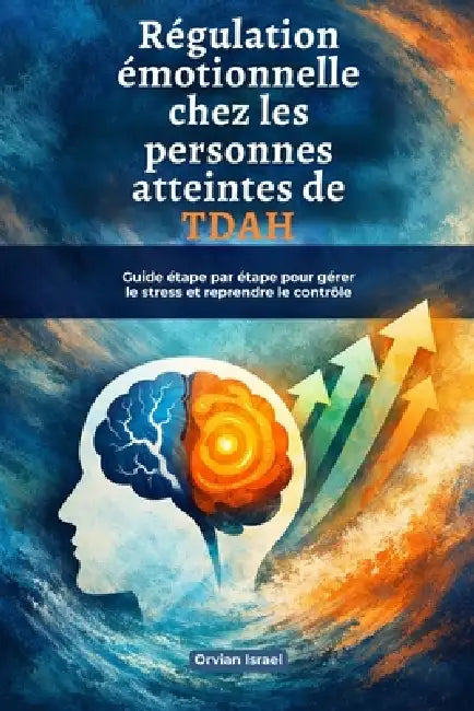 Régulation émotionnelle chez les personnes atteintes de TDAH: Guide étape par étape pour gérer le stress et reprendre le contrôle by Orvian Israel