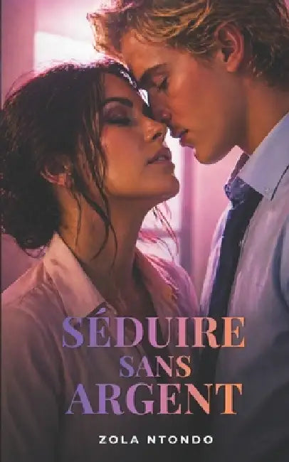 Séduire sans argent: Ce qui attire vraiment au-delà du statut, des apparences et des moyens by Zola Ntondo