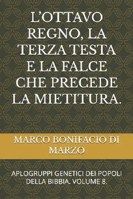 L'Ottavo Regno, La Terza Testa E La Falce Che Precede La Mietitura.: Aplogruppi Genetici Dei Popoli Della Bibbia. Volume 8. by Marco Bonifacio Di Marzo