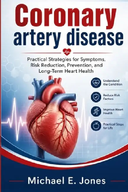 Coronary artery disease: Practical Strategies for Symptoms, Risk Reduction, Prevention, and Long-Term Heart Health by Michael E. Jones