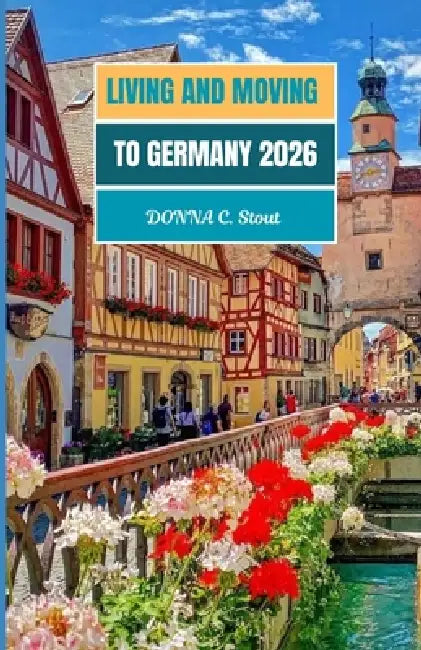 Moving and Living in Germany 2026: Your 2026 Roadmap to Life, Work, and Opportunity in Germany by Donna C. Stout