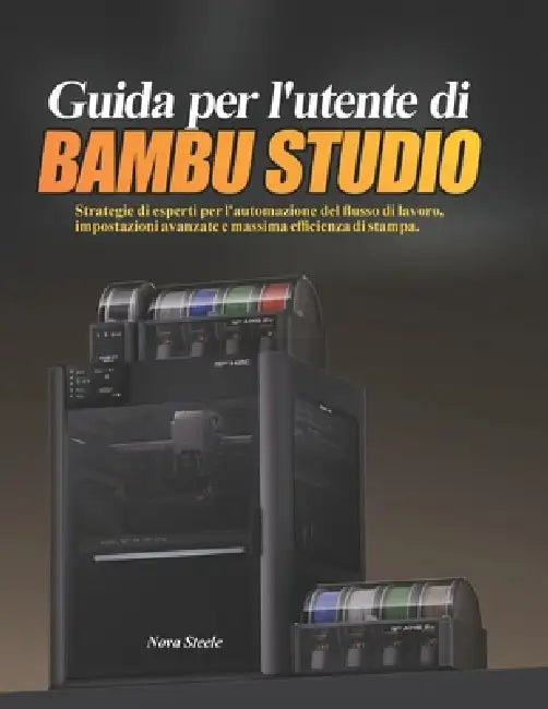 Guida per l'utente di Bambu Studio: Strategie di esperti per l'automazione del flusso di lavoro, impostazioni avanzate e massima efficienza di stampa. by Nova Steele