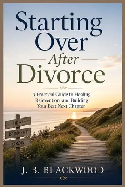 Starting Over After Divorce: A Practical Guide to Healing, Reinvention, and Building Your Best Next Chapter by J. B. Blackwood