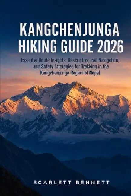 Kangchenjunga Hiking Guide 2026: Essential Route Insights, Descriptive Trail Navigation, and Safety Strategies for Trekking in the Kangchenjunga Regio by Scarlett Bennett