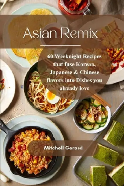 Asian Remix: 60 Weeknight Recipes that fuse Korean Japanese & Chinese flavors into dishes you already love by Mitchell Gerard