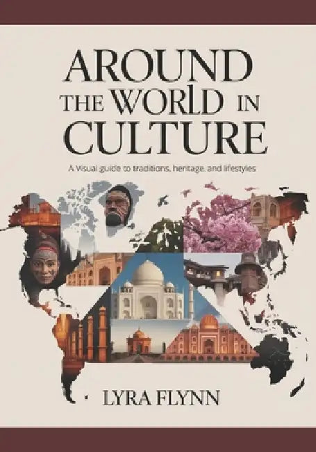 Around the World in Culture: A Visual Guide to Traditions, Heritage, and Lifestyles by Lyra Flynn