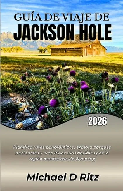 Guía de Viaje de Jackson Hole 2026: Planifica rutas panorámicas, explora parques nacionales y crea itinerarios flexibles por la región montañosa de Wy by Michael D. Ritz