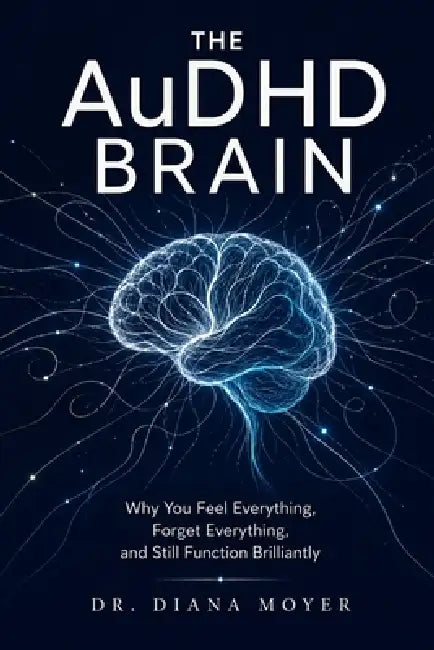 The AuDHD Brain: Why You Feel Everything, Forget Everything, and Still Function Brilliantly by Diana Moyer
