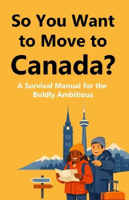 So You Want to Move to Canada?: A Survival Manual for the Boldly Ambitious by Leonildo Alexandre Morgado