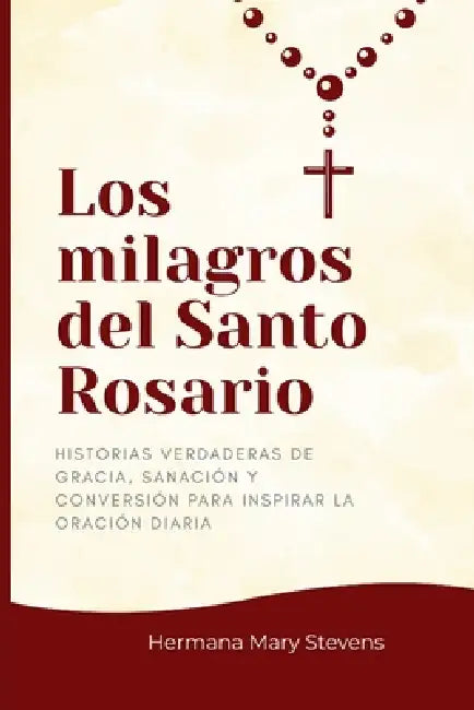Los milagros del Santo Rosario: Historias Verdaderas de Gracia, Sanación y Conversión para Inspirar la Oración Diaria by Hermana Mary Stevens