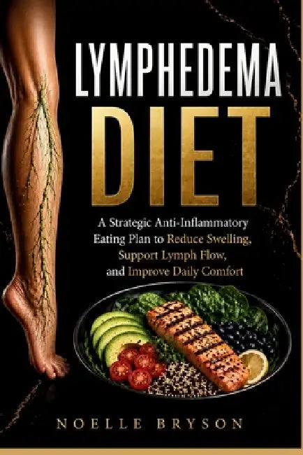 Lymphedema Diet: A Strategic Anti-Inflammatory Eating Plan to Reduce Swelling, Support Lymph Flow, and Improve Daily Comfort by Noelle Bryson
