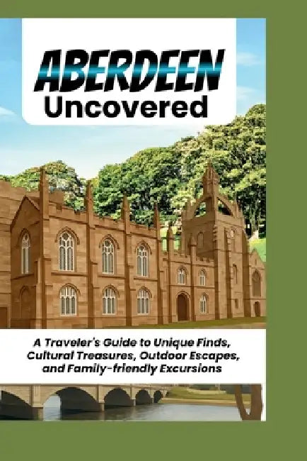 Aberdeen Uncovered: A Traveler's Guide to Unique Finds, Cultural Treasures, Outdoor Escapes, and Family-friendly Excursions by William E. Chase