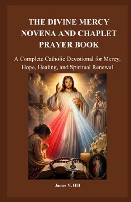 The Divine Mercy Novena and Chaplet Prayer Book: A Complete Catholic Devotional for Mercy, Hope, Healing, and Spiritual Renewal by James Y. Hill