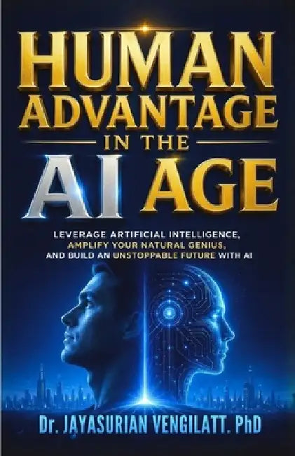 Human Advantage in the AI Age: Leverage Artificial Intelligence, Amplify Your Natural Genius, and Build an Unstoppable Future with AI by Jayasurian Vengilatt