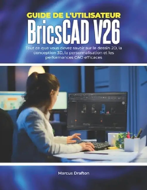 Guide de l'utilisateur BricsCAD V26: Tout ce que vous devez savoir sur le dessin 2D, la conception 3D, la personnalisation et les performances CAO eff by Marcus Drafton