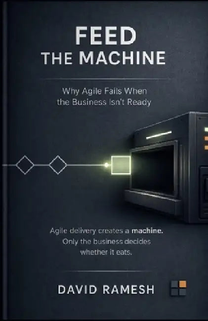 Feed the Machine: Why Agile Fails When the Business Isn't Ready by David Ramesh