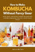 How to Make Kombucha Without Fancy Gear: Small-Batch, Apartment-Friendly Brewing With a Minimal Equipment Checklist and 30 Starter Flavors by Adrian Mershire
