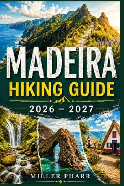 Madeira Hiking Guide 2026 - 2027: Levadas, Summit Ridges, Coastal Routes with Real Conditions, Safety, Gear, and Expert Itineraries for Every Level by Miller Pharr