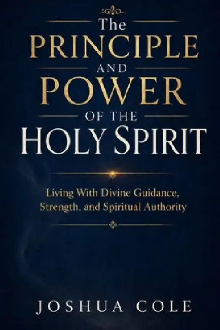 The Principle and Power of the Holy Spirit: Living With Divine Guidance, Strength, and Spiritual Authority by Joshua Cole