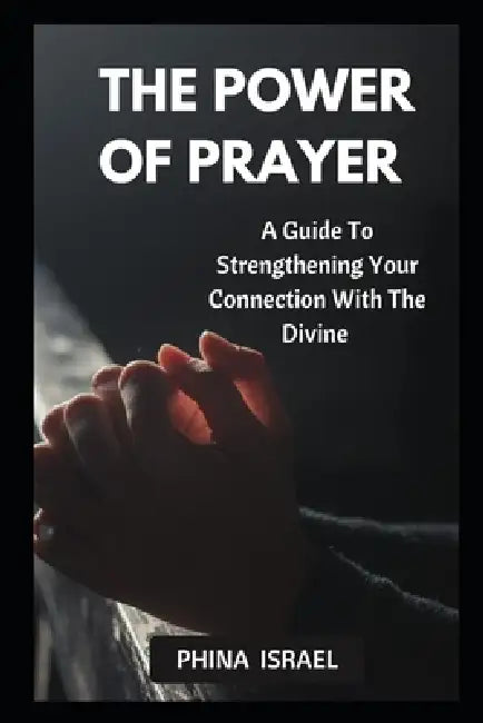 The Power of Prayer: A Guide To Strengthening Your Connection With The Divine by Phina Israel