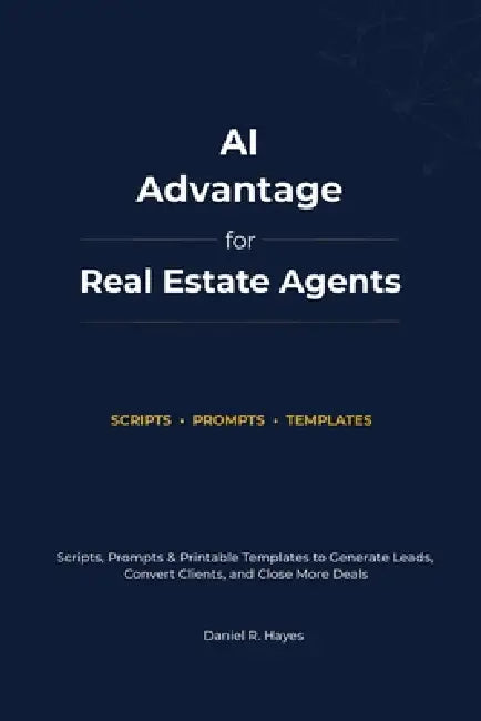 AI Advantage For Real Estate Agents: Scripts, Prompts & Printable Templates to Generate Leads, Convert Clients, and Close More Deals by Daniel R. Hayes