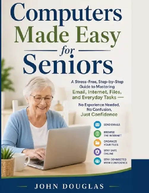 Computers Made Easy for Seniors: A Stress-Free, Step-by-Step Guide to Mastering Email, Internet, Files, and Everyday Tasks - No Experience Needed, No by John Douglas