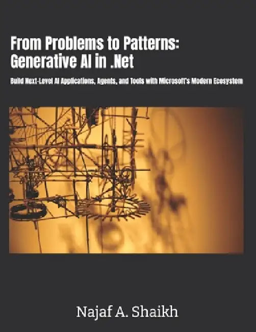 From Problems to Patterns: Generative AI in .Net: Build Next-Level AI Applications, Agents, and Tools with Microsoft's Modern Ecosystem by Najaf A. Shaikh