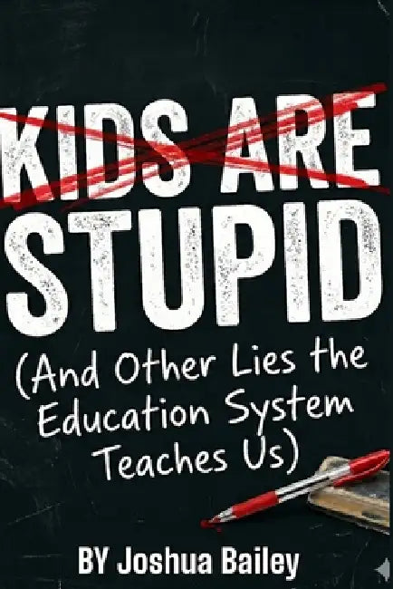 Kids Are Stupid: (And Other Lies The Education System Teaches Us) by Joshua Bailey
